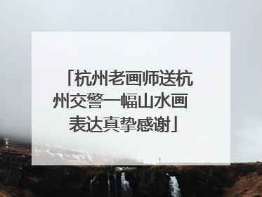 杭州老画师送杭州交警一幅山水画 表达真挚感谢