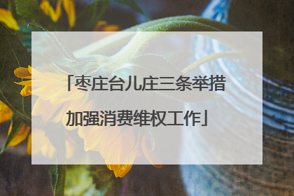 枣庄台儿庄三条举措加强消费维权工作