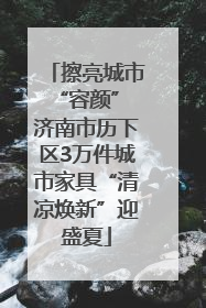 擦亮城市“容颜” 济南市历下区3万件城市家具“清凉焕新”迎盛夏