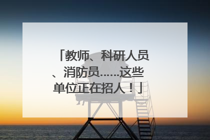 教师、科研人员、消防员……这些单位正在招人！