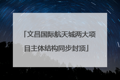 文昌国际航天城两大项目主体结构同步封顶