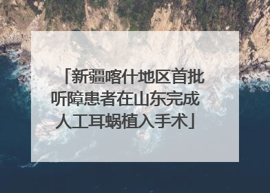 新疆喀什地区首批听障患者在山东完成人工耳蜗植入手术
