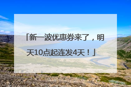 新一波优惠券来了，明天10点起连发4天！