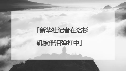 新华社记者在洛杉矶被催泪弹打中