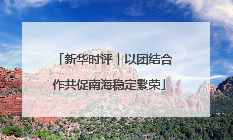 新华时评丨以团结合作共促南海稳定繁荣