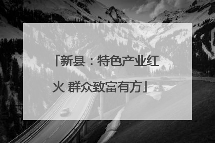 新县：特色产业红火 群众致富有方