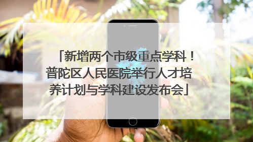 新增两个市级重点学科！普陀区人民医院举行人才培养计划与学科建设发布会