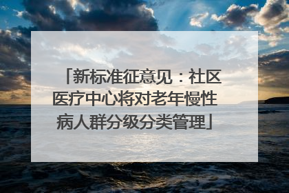 新标准征意见：社区医疗中心将对老年慢性病人群分级分类管理