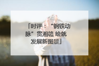 时评：“钢铁动脉”贯湘赣 绘就发展新图景