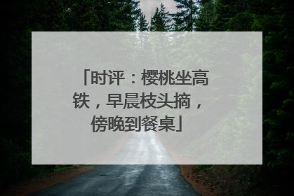 时评：樱桃坐高铁，早晨枝头摘，傍晚到餐桌