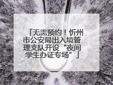 无需预约！忻州市公安局出入境管理支队开设“夜间学生办证专场”