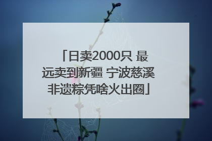 日卖2000只 最远卖到新疆 宁波慈溪非遗粽凭啥火出圈