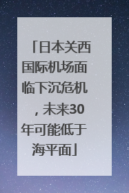 日本关西国际机场面临下沉危机，未来30年可能低于海平面
