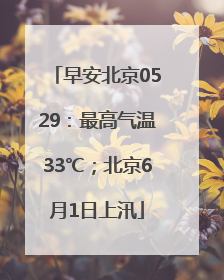 早安北京0529：最高气温33℃；北京6月1日上汛