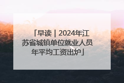 早读｜2024年江苏省城镇单位就业人员年平均工资出炉