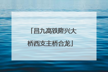 昌九高铁隆兴大桥西支主桥合龙
