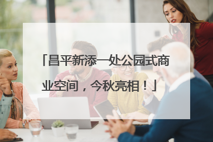 昌平新添一处公园式商业空间，今秋亮相！