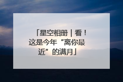 星空相册｜看！这是今年“离你最近”的满月