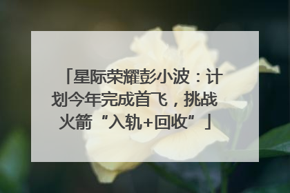 星际荣耀彭小波：计划今年完成首飞，挑战火箭“入轨+回收”