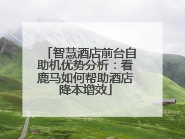 智慧酒店前台自助机优势分析：看鹿马如何帮助酒店降本增效