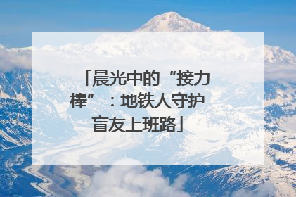 晨光中的“接力棒”：地铁人守护盲友上班路