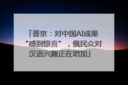 普京：对中国AI成果“感到惊喜”，俄民众对汉语兴趣正在增加