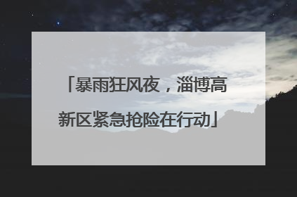 暴雨狂风夜，淄博高新区紧急抢险在行动