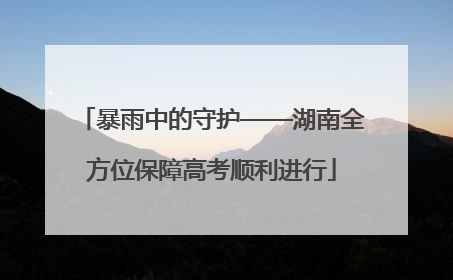 暴雨中的守护——湖南全方位保障高考顺利进行