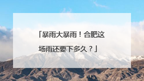 暴雨大暴雨！合肥这场雨还要下多久？
