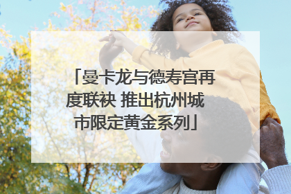 曼卡龙与德寿宫再度联袂 推出杭州城市限定黄金系列