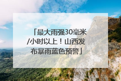 最大雨强30毫米/小时以上！山西发布暴雨蓝色预警