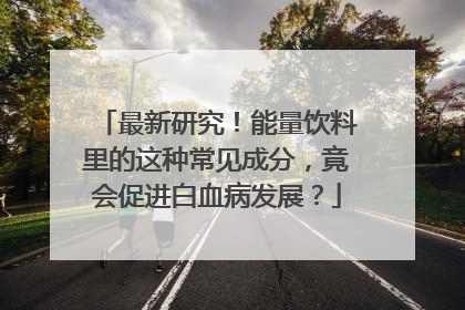 最新研究！能量饮料里的这种常见成分，竟会促进白血病发展？