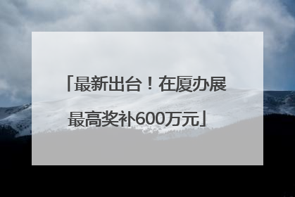 最新出台！在厦办展最高奖补600万元