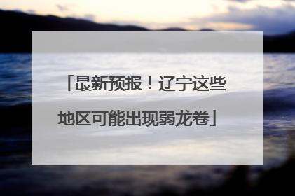 最新预报！辽宁这些地区可能出现弱龙卷