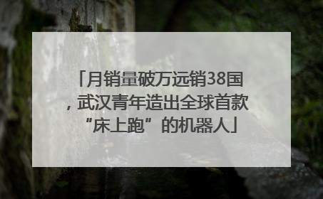 月销量破万远销38国，武汉青年造出全球首款“床上跑”的机器人
