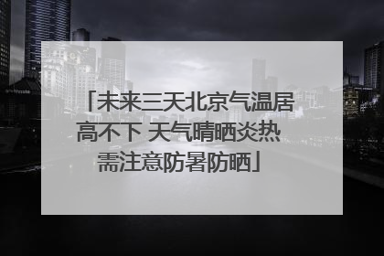 未来三天北京气温居高不下 天气晴晒炎热需注意防暑防晒