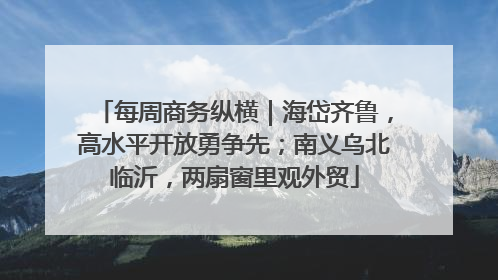 每周商务纵横｜海岱齐鲁，高水平开放勇争先；南义乌北临沂，两扇窗里观外贸