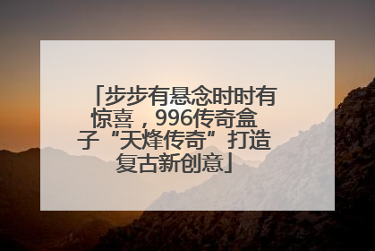 步步有悬念时时有惊喜，996传奇盒子“天烽传奇”打造复古新创意