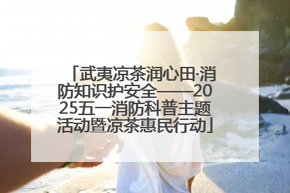 武夷凉茶润心田·消防知识护安全——2025五一消防科普主题活动暨凉茶惠民行动