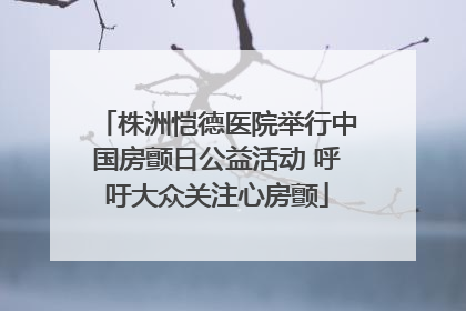 株洲恺德医院举行中国房颤日公益活动 呼吁大众关注心房颤