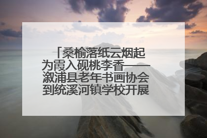 桑榆落纸云烟起 为霞入砚桃李香——溆浦县老年书画协会到统溪河镇学校开展书画进校园活动