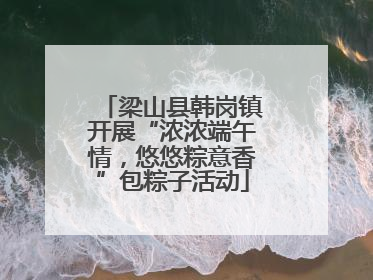 梁山县韩岗镇开展“浓浓端午情，悠悠粽意香”包粽子活动