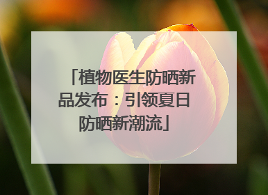 植物医生防晒新品发布：引领夏日防晒新潮流