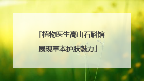 植物医生高山石斛馆展现草本护肤魅力