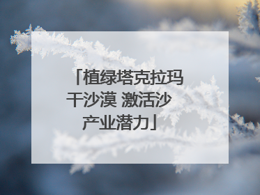 植绿塔克拉玛干沙漠 激活沙产业潜力