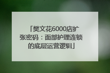 樊文花6000店扩张密码：面部护理连锁的底层运营逻辑