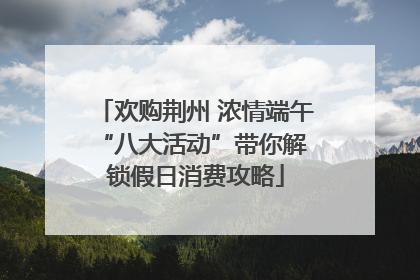欢购荆州 浓情端午 “八大活动”带你解锁假日消费攻略