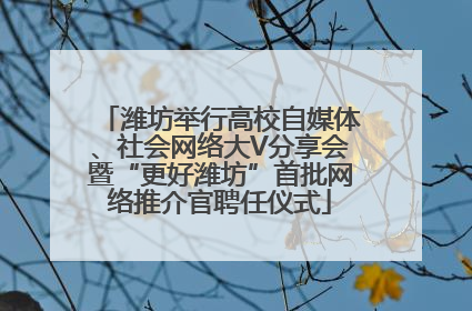 潍坊举行高校自媒体、社会网络大V分享会暨“更好潍坊”首批网络推介官聘任仪式