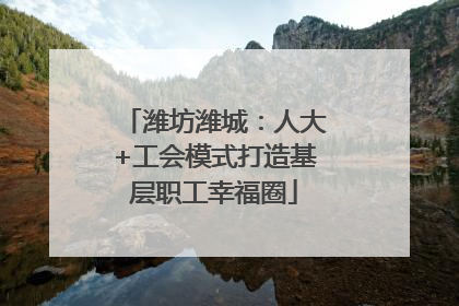 潍坊潍城：人大+工会模式打造基层职工幸福圈