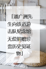 潘广洲先生向铁道游击队纪念馆无偿捐赠珍贵历史见证物